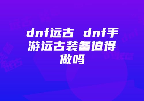 dnf远古 dnf手游远古装备值得做吗