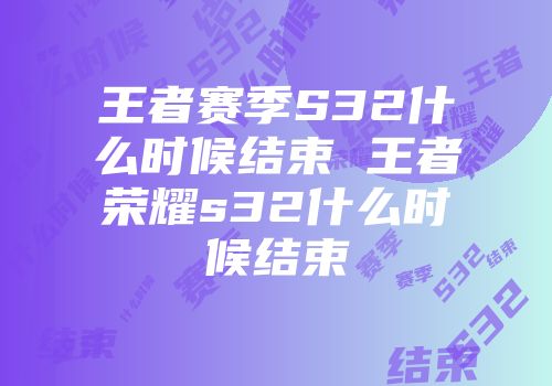 王者赛季s32什么时候结束 王者荣耀s32什么时候结束