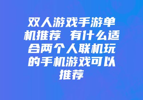 双人游戏手游单机推荐 有什么适合两个人联机玩的手机游戏可以推荐