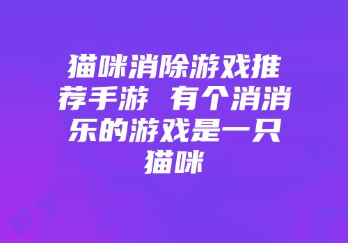 猫咪消除游戏推荐手游 有个消消乐的游戏是一只猫咪