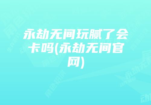 永劫无间玩腻了会卡吗(永劫无间尊龙凯时首页官网)