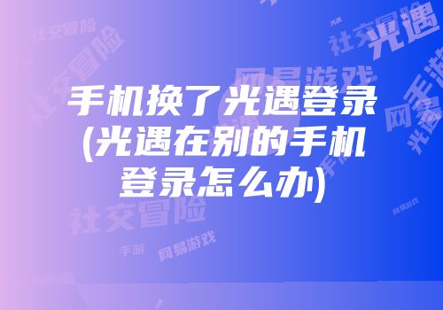 手机换了光遇登录(光遇在别的手机登录怎么办)