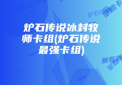 炉石传说冰封牧师卡组(炉石传说最强卡组)