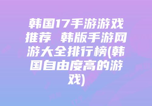 韩国17手游游戏推荐 韩版手游网游大全排行榜(韩国自由度高的游戏)
