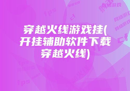 穿越火线游戏挂(开挂辅助软件下载穿越火线)