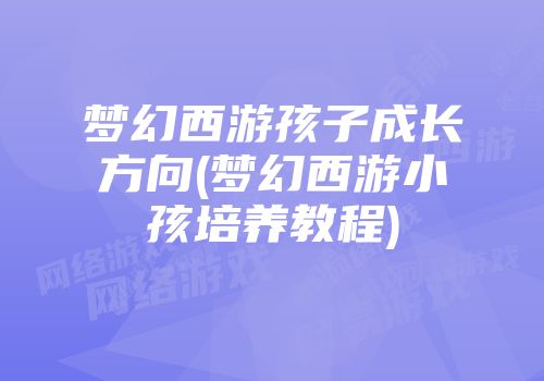 梦幻西游孩子成长方向(梦幻西游小孩培养教程)