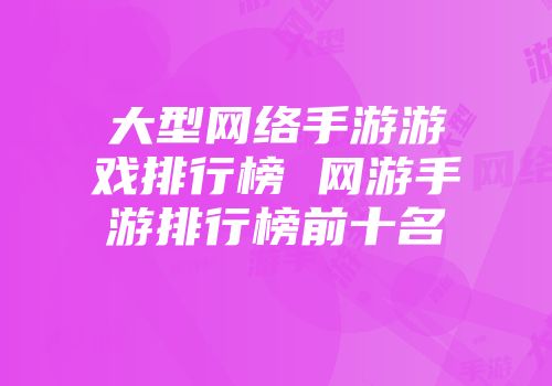 大型网络手游游戏排行榜 网游手游排行榜前十名