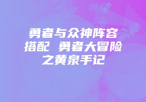 勇者与众神阵容搭配 勇者大冒险之黄泉手记