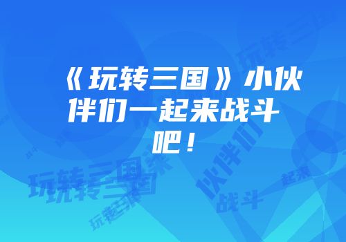 《玩转三国》小伙伴们一起来战斗吧！