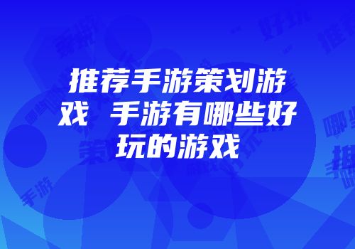 推荐手游策划游戏 手游有哪些好玩的游戏