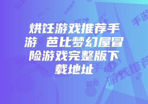 烘饪游戏推荐手游 芭比梦幻屋冒险游戏完整版下载地址