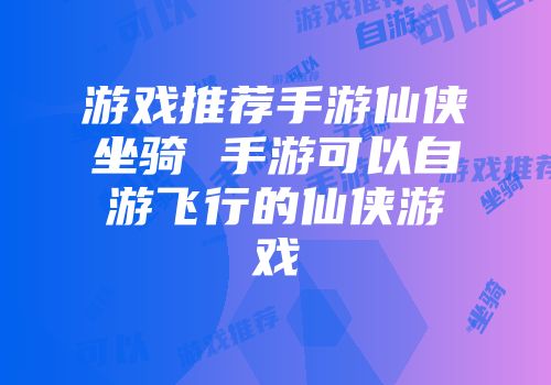 游戏推荐手游仙侠坐骑 手游可以自游飞行的仙侠游戏