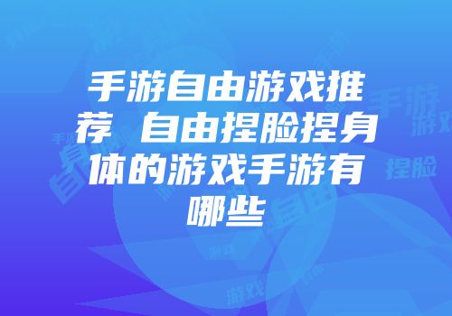 手游自由游戏推荐 自由捏脸捏身体的游戏手游有哪些