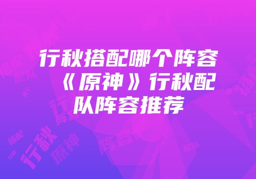 行秋搭配哪个阵容 《原神》行秋配队阵容推荐