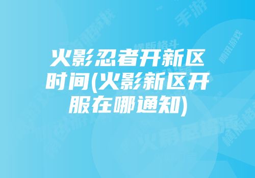 火影忍者开新区时间(火影新区开服在哪通知)