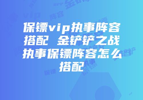 保镖vip执事阵容搭配 金铲铲之战执事保镖阵容怎么搭配