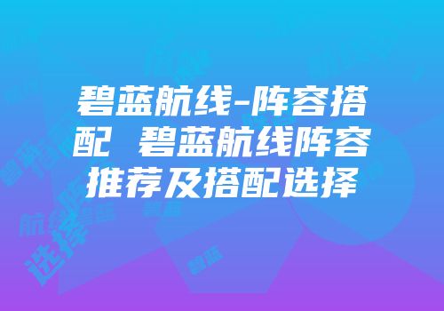 碧蓝航线-阵容搭配 碧蓝航线阵容推荐及搭配选择