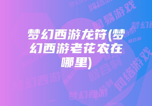 梦幻西游龙符(梦幻西游老花农在哪里)