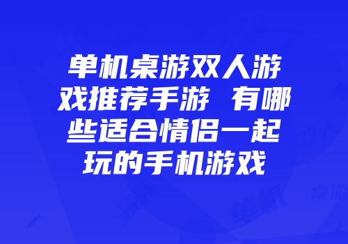 单机桌游双人游戏推荐手游 有哪些适合情侣一起玩的手机游戏