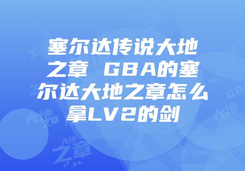 塞尔达传说大地之章 gba的塞尔达大地之章怎么拿lv2的剑