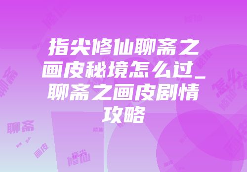 指尖修仙聊斋之画皮秘境怎么过_聊斋之画皮剧情攻略