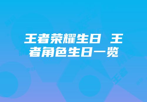 王者荣耀生日 王者角色生日一览
