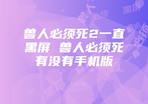 兽人必须死2一直黑屏 兽人必须死有没有手机版