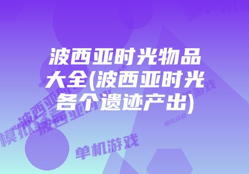 波西亚时光物品大全(波西亚时光各个遗迹产出)