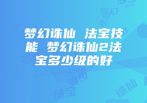 梦幻诛仙 法宝技能 梦幻诛仙2法宝多少级的好