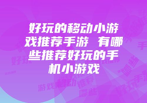好玩的移动小游戏推荐手游 有哪些推荐好玩的手机小游戏