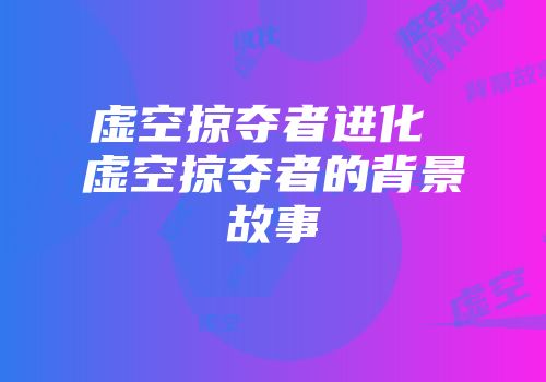 虚空掠夺者进化 虚空掠夺者的背景故事