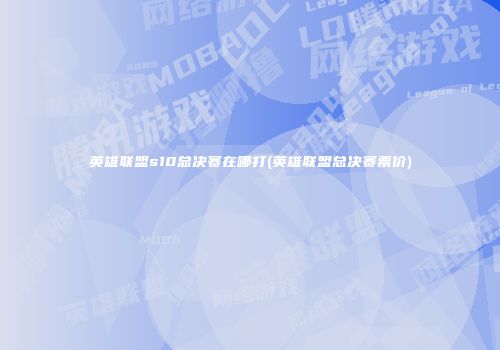 英雄联盟s10总决赛在哪打(英雄联盟总决赛票价)