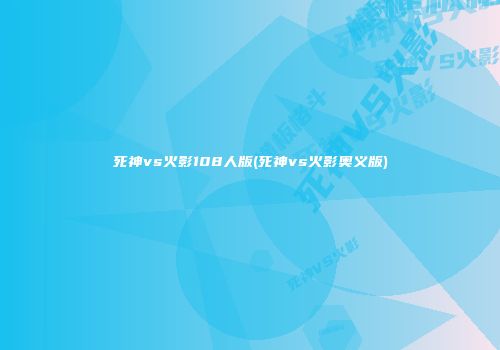 死神vs火影108人版(死神vs火影奥义版)