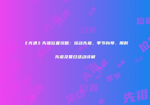 《光遇》先祖位置攻略：滚动先祖、季节向导、限时先祖及夏日活动详解