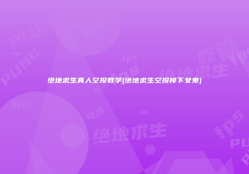 绝地求生真人空投教学(绝地求生空投掉下女鬼)