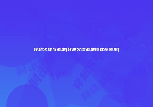 穿越火线与战地(穿越火线战地模式在哪里)