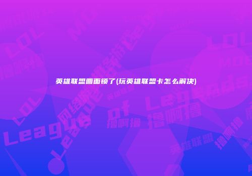 英雄联盟画面锁了(玩英雄联盟卡怎么解决)