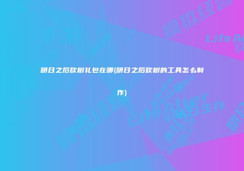 明日之后砍树礼包在哪(明日之后砍树的工具怎么制作)