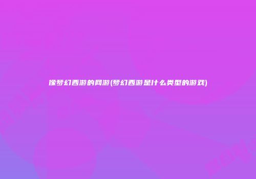 像梦幻西游的网游(梦幻西游是什么类型的游戏)