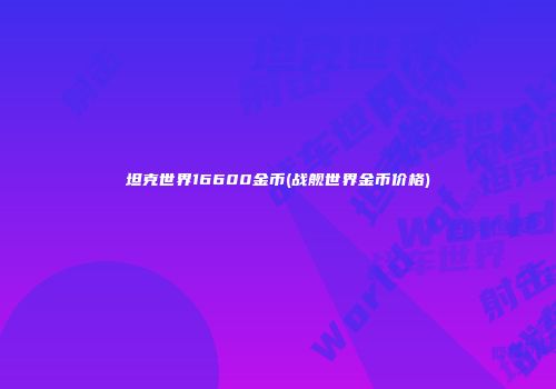 坦克世界16600金币(战舰世界金币价格)