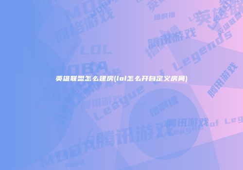英雄联盟怎么建房(lol怎么开自定义房间)