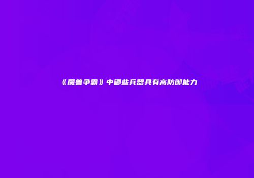 《魔兽争霸》中哪些兵器具有高防御能力