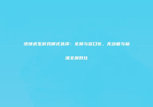 绝地求生游戏模式选择:全屏与窗口化,无边框与标准全屏对比