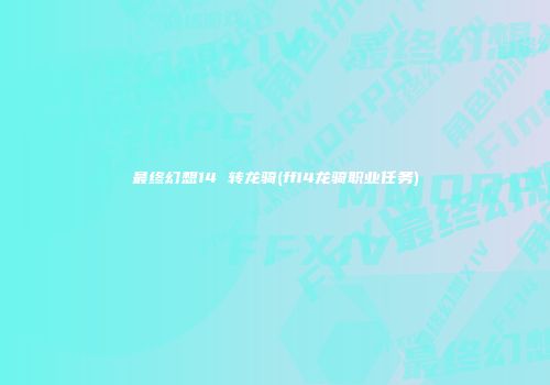 最终幻想14 转龙骑(ff14龙骑职业任务)