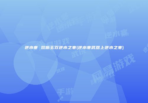 逆水寒 双断玉双逆水之寒(逆水寒武器上逆水之寒)