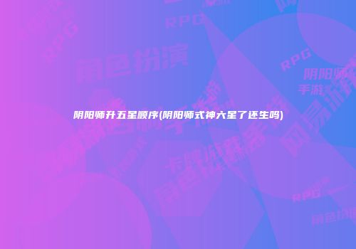 阴阳师升五星顺序(阴阳师式神六星了还生吗)