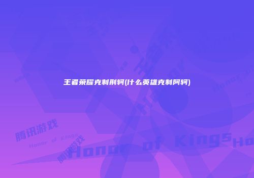 王者荣耀克制荆轲(什么英雄克制阿轲)