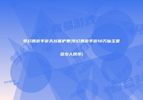 梦幻西游手游天台保护费(梦幻西游手游10万仙玉是多少人民币)