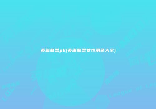 英雄联盟pk(英雄联盟女性角色大全)