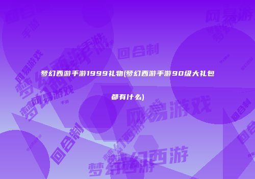 梦幻西游手游1999礼物(梦幻西游手游90级大礼包都有什么)